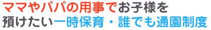 ママやパパの用事でお子様を預けたい一時保育・誰でも通園制度